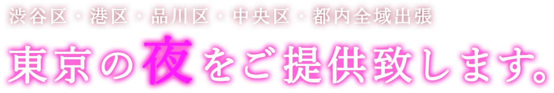 渋谷区・港区・品川区・中央区・都内全域出張 東京の夜をご提供致します。